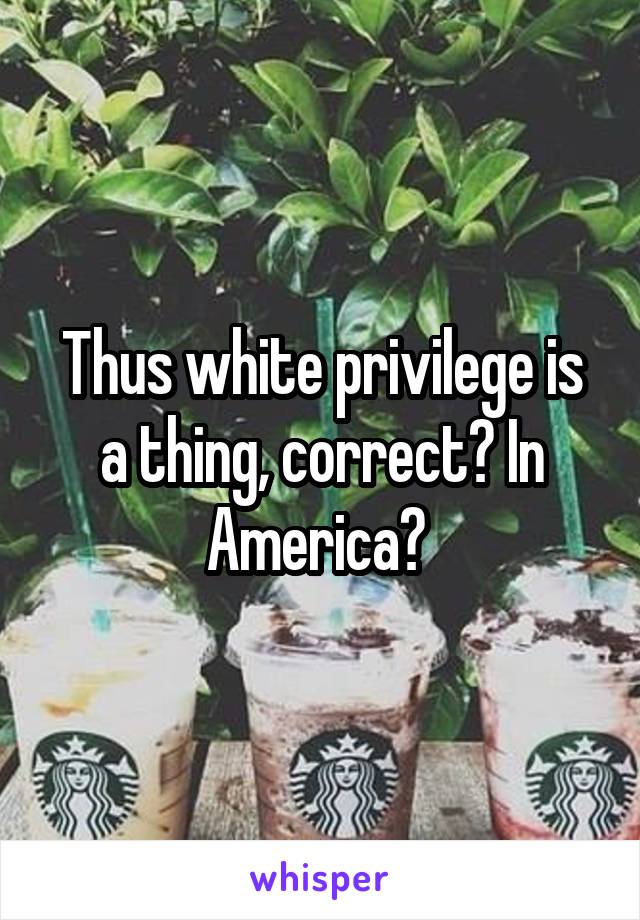 Thus white privilege is a thing, correct? In America? 