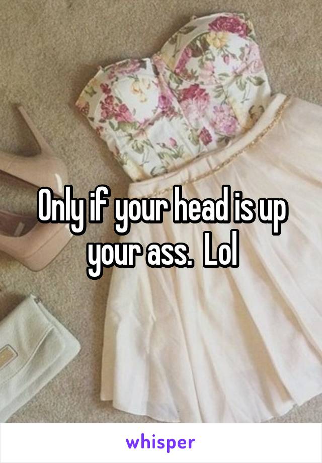 Only if your head is up your ass.  Lol