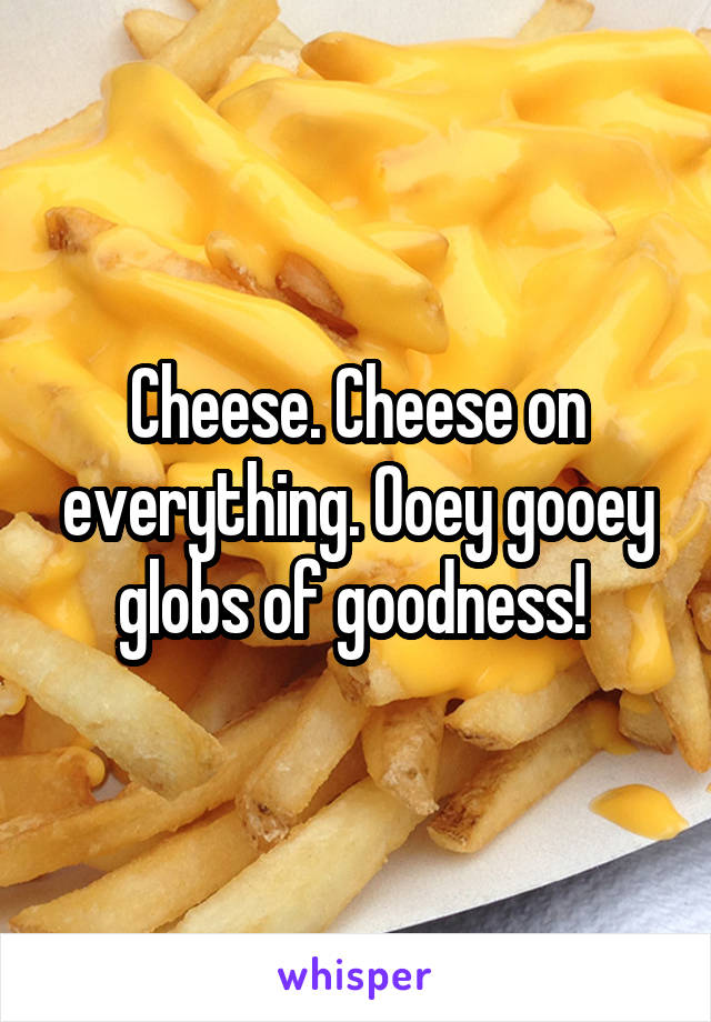 Cheese. Cheese on everything. Ooey gooey globs of goodness! 