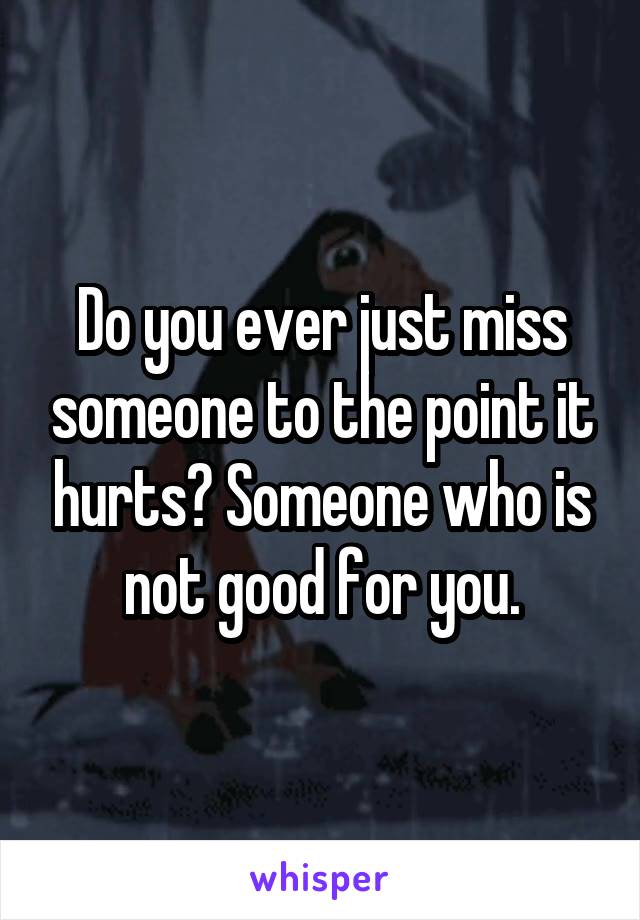 Do you ever just miss someone to the point it hurts? Someone who is not good for you.