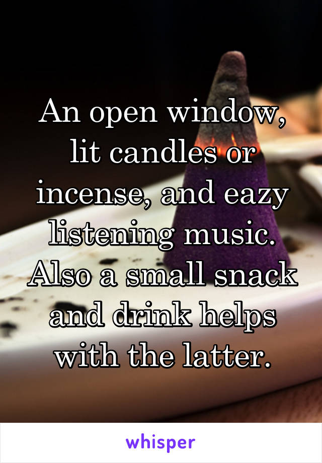 An open window, lit candles or incense, and eazy listening music. Also a small snack and drink helps with the latter.