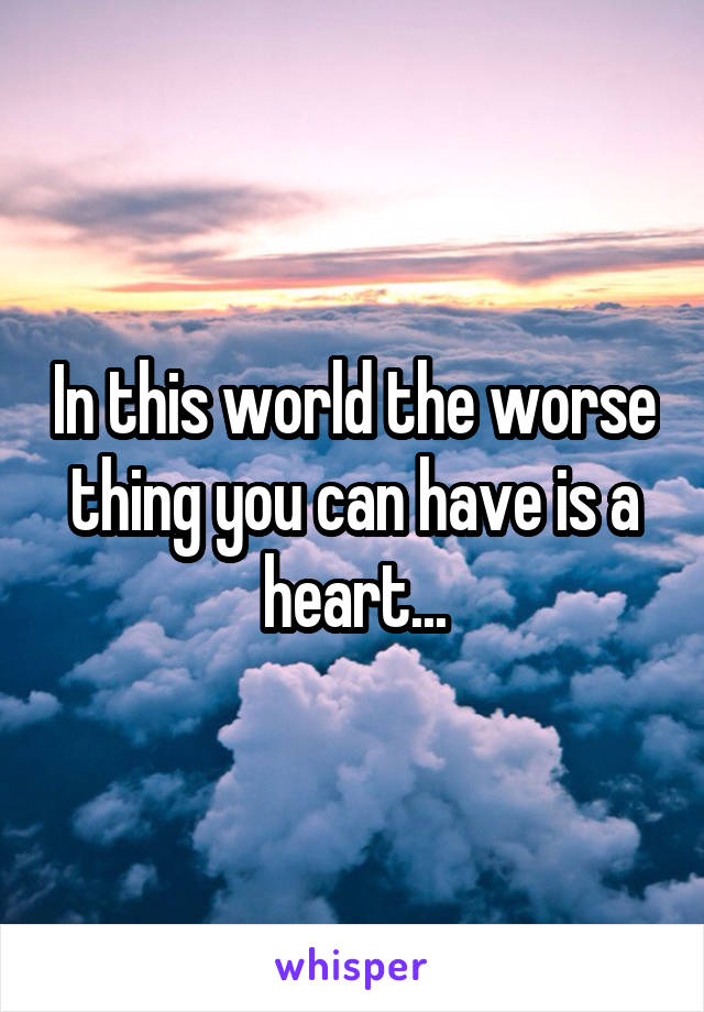 In this world the worse thing you can have is a heart...