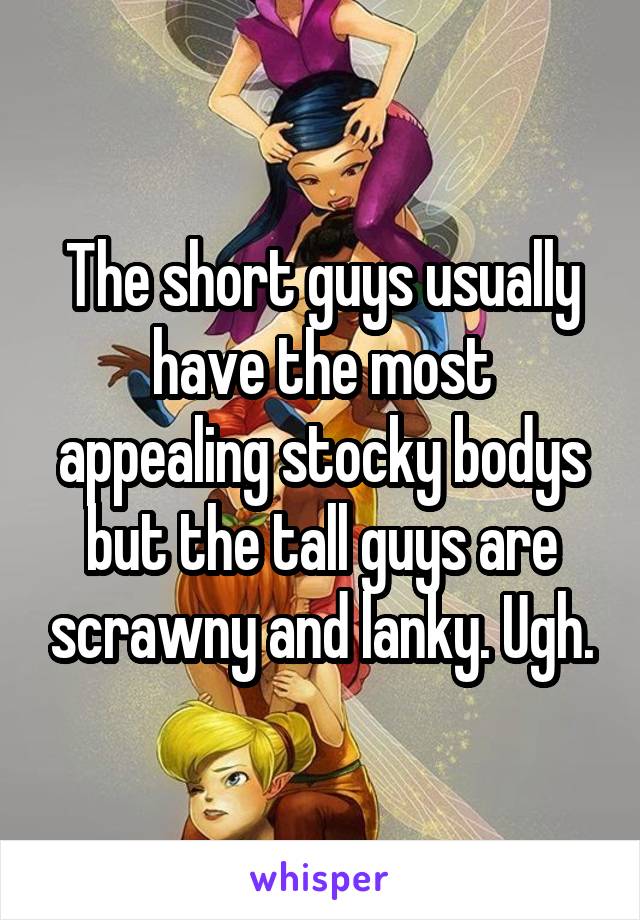 The short guys usually have the most appealing stocky bodys but the tall guys are scrawny and lanky. Ugh.