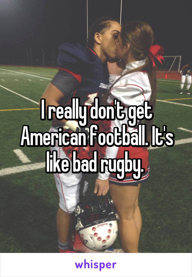 I really don't get American football. It's like bad rugby. 