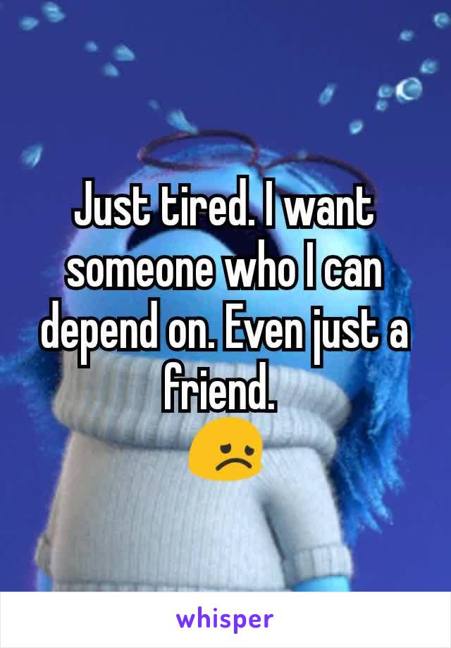 Just tired. I want someone who I can depend on. Even just a friend. 
😞