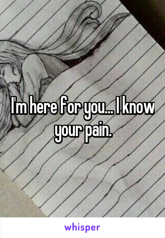 I'm here for you... I know your pain.