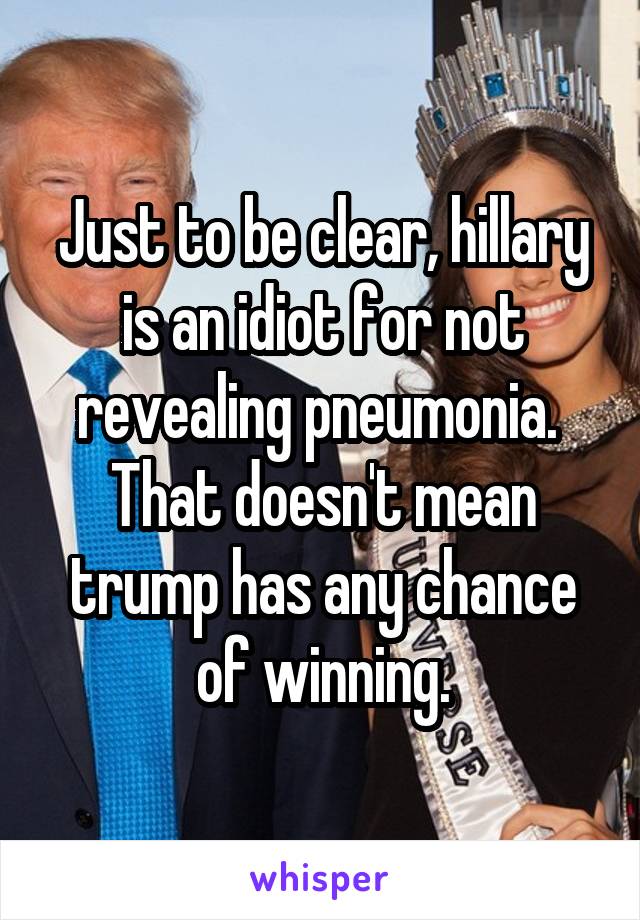 Just to be clear, hillary is an idiot for not revealing pneumonia.  That doesn't mean trump has any chance of winning.