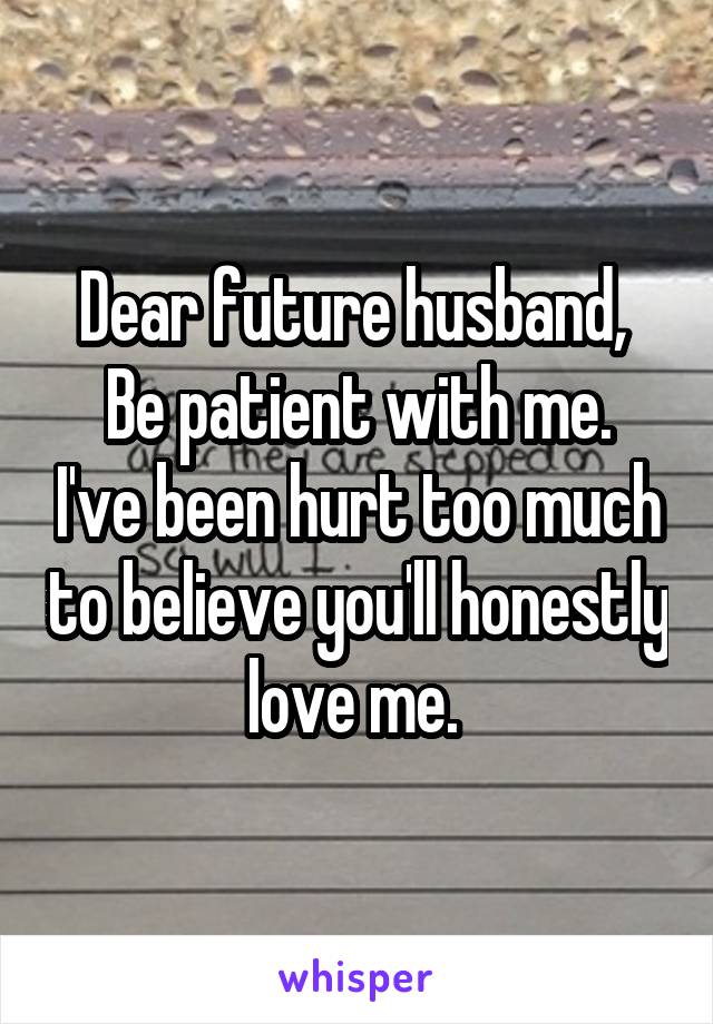 Dear future husband, 
Be patient with me. I've been hurt too much to believe you'll honestly love me. 