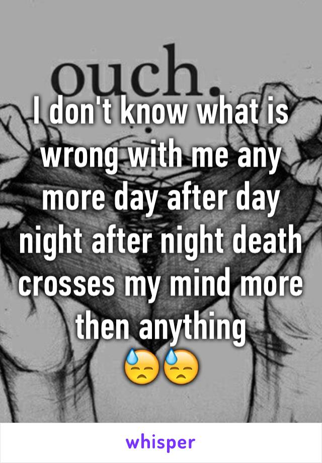 I don't know what is wrong with me any more day after day night after night death crosses my mind more then anything 
😓😓