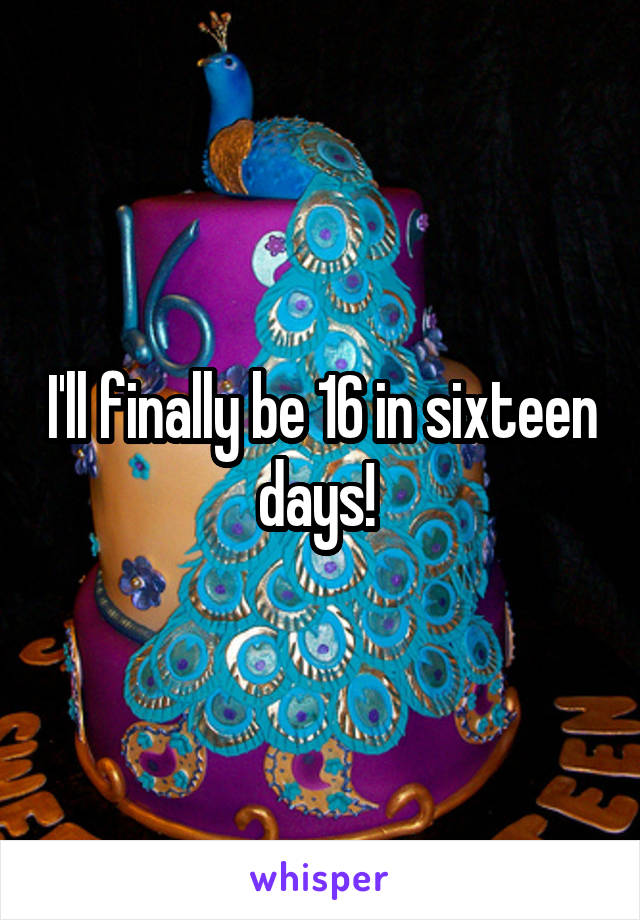 I'll finally be 16 in sixteen days! 