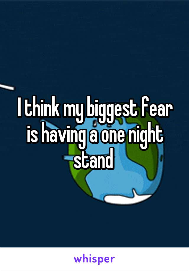 I think my biggest fear is having a one night stand 