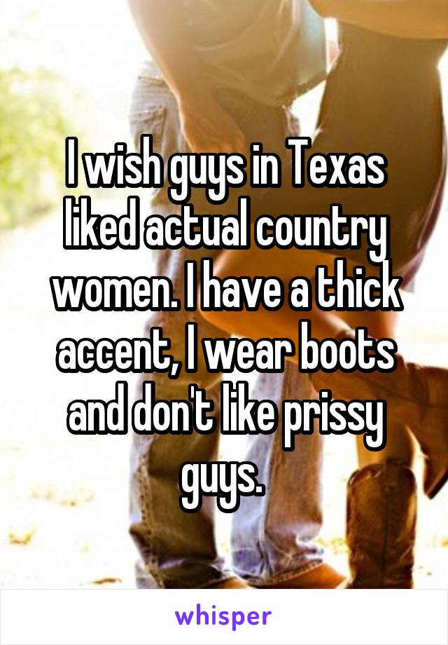 I wish guys in Texas liked actual country women. I have a thick accent, I wear boots and don't like prissy guys. 