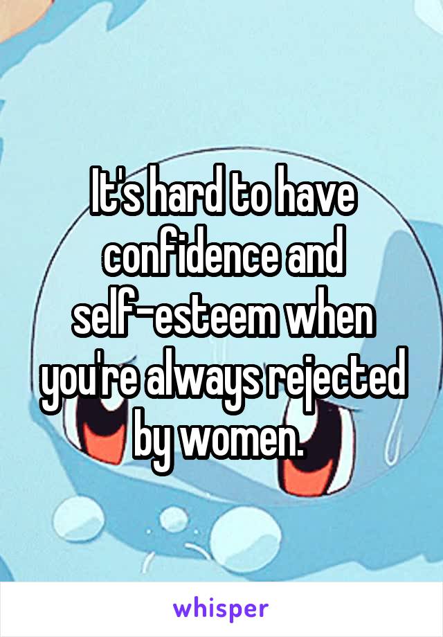 It's hard to have confidence and self-esteem when you're always rejected by women. 