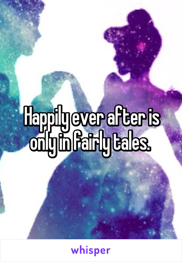 Happily ever after is only in fairly tales. 