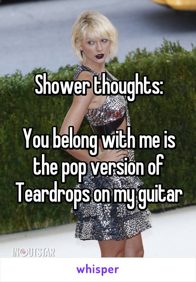 Shower thoughts:

You belong with me is the pop version of Teardrops on my guitar