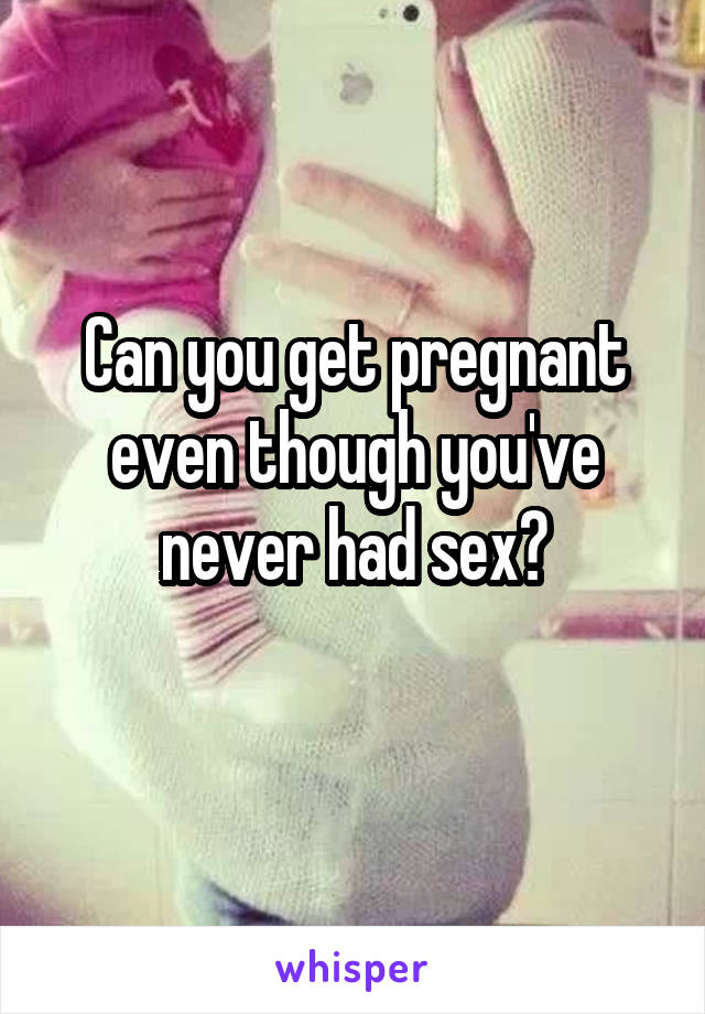 Can you get pregnant even though you've never had sex?
