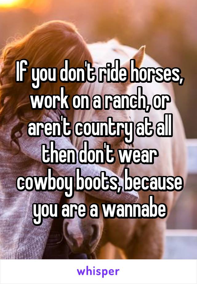 If you don't ride horses, work on a ranch, or aren't country at all then don't wear cowboy boots, because you are a wannabe
