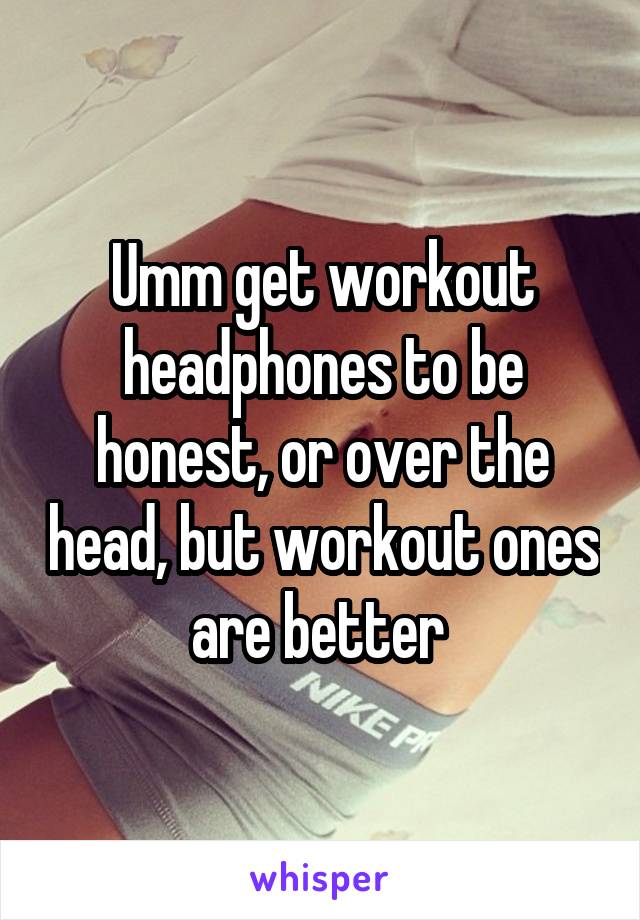 Umm get workout headphones to be honest, or over the head, but workout ones are better 