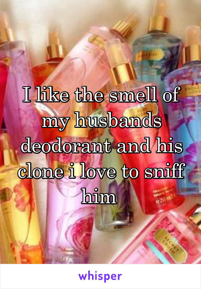 I like the smell of my husbands deodorant and his clone i love to sniff him 