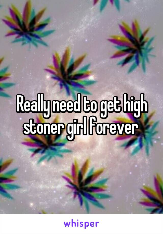 Really need to get high stoner girl forever 