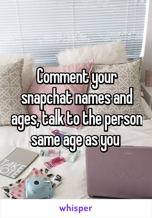 Comment your snapchat names and ages, talk to the person same age as you 