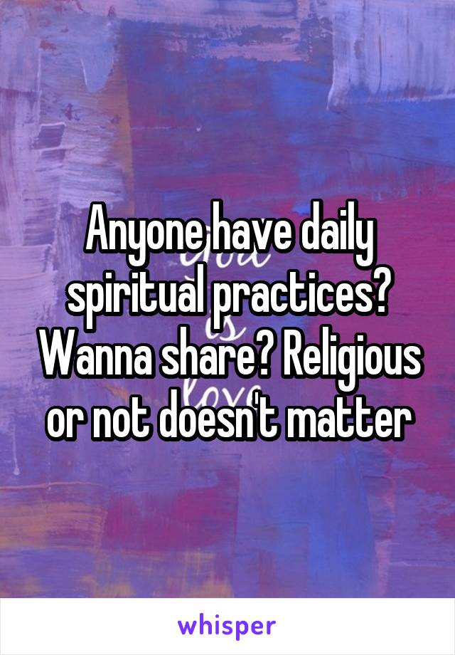Anyone have daily spiritual practices? Wanna share? Religious or not doesn't matter