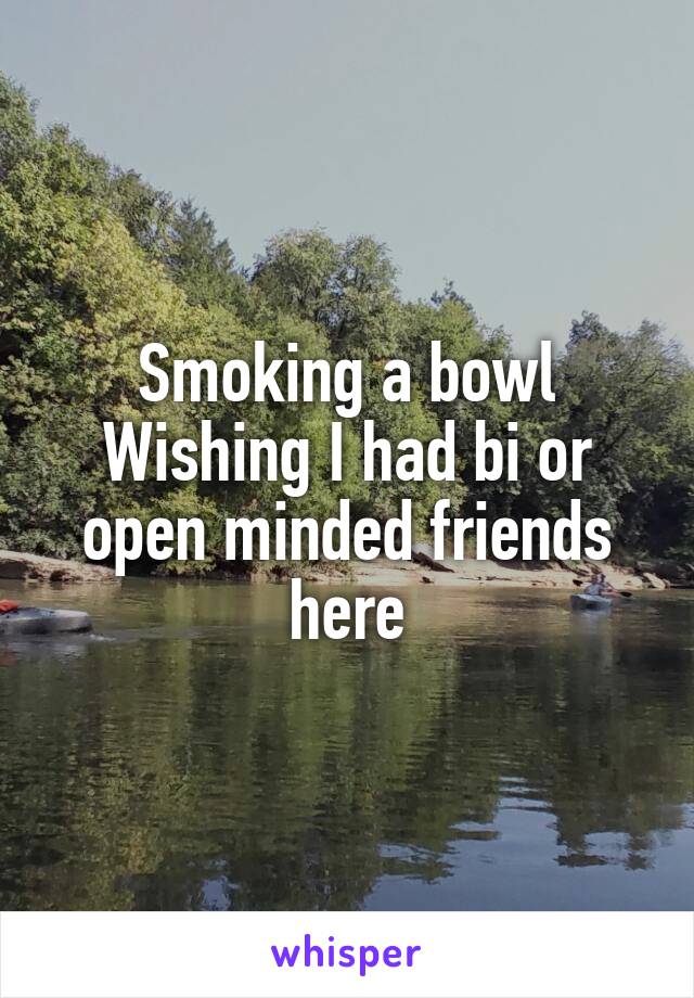 Smoking a bowl
Wishing I had bi or open minded friends here