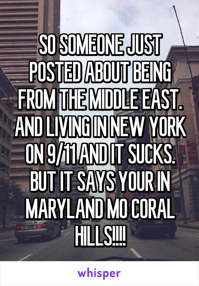 SO SOMEONE JUST POSTED ABOUT BEING FROM THE MIDDLE EAST. AND LIVING IN NEW YORK ON 9/11 AND IT SUCKS.
BUT IT SAYS YOUR IN MARYLAND MO CORAL HILLS!!!!