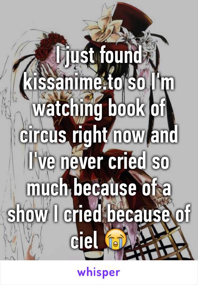 I just found kissanime.to so I'm watching book of circus right now and I've never cried so much because of a show I cried because of ciel 😭