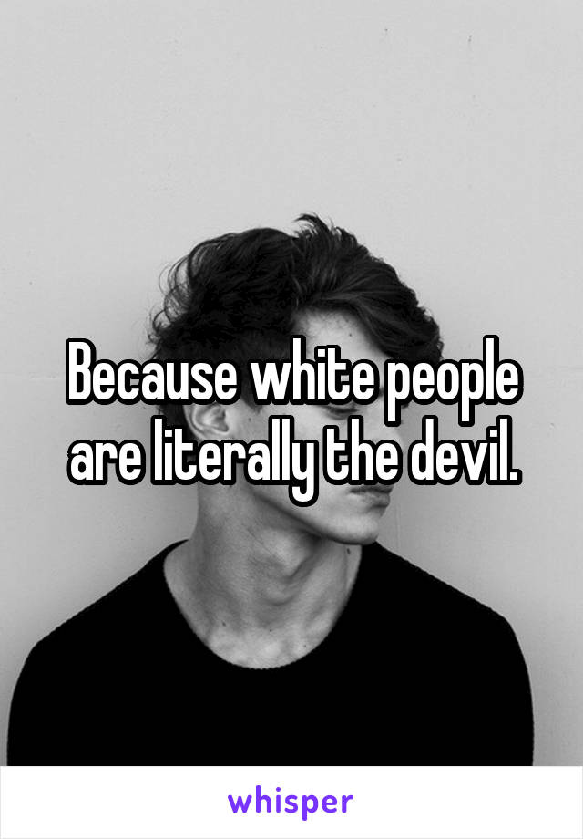 Because white people are literally the devil.