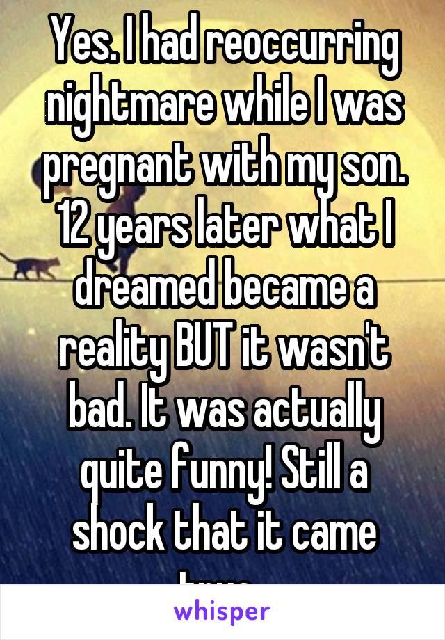 Yes. I had reoccurring nightmare while I was pregnant with my son. 12 years later what I dreamed became a reality BUT it wasn't bad. It was actually quite funny! Still a shock that it came true. 