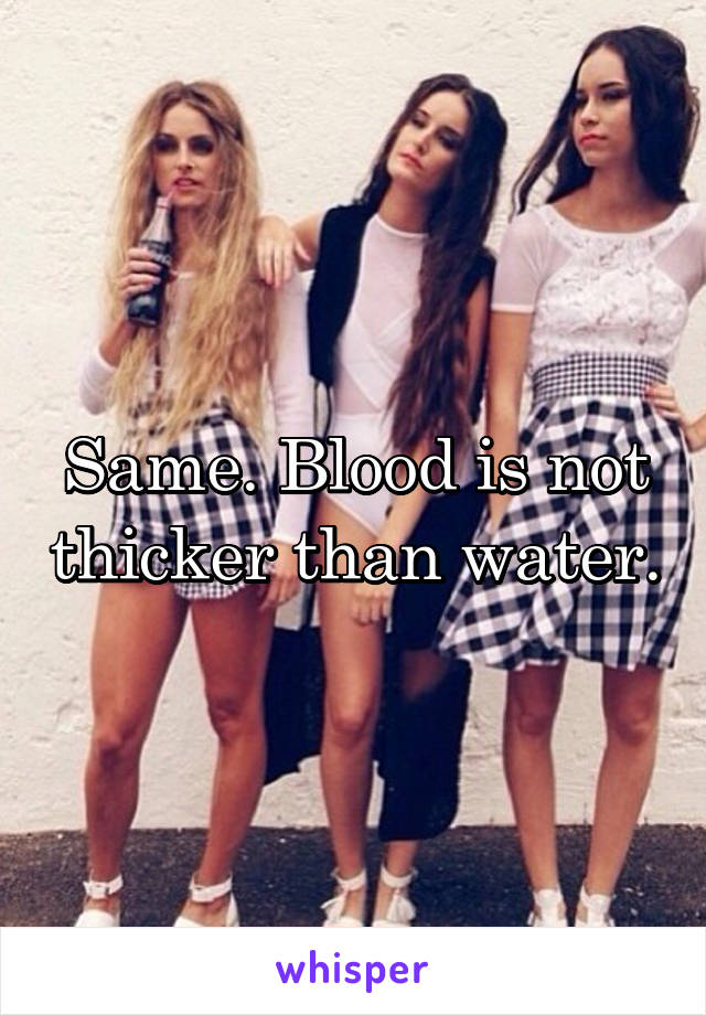Same. Blood is not thicker than water.