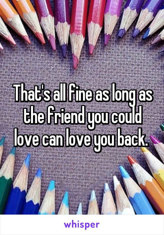 That's all fine as long as the friend you could love can love you back. 