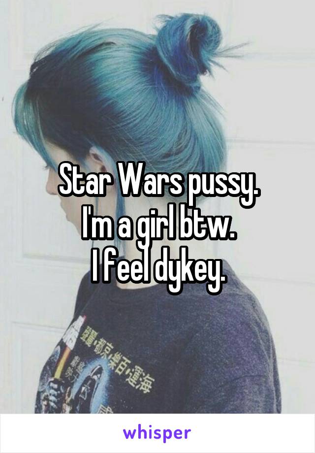 Star Wars pussy.
I'm a girl btw.
I feel dykey.