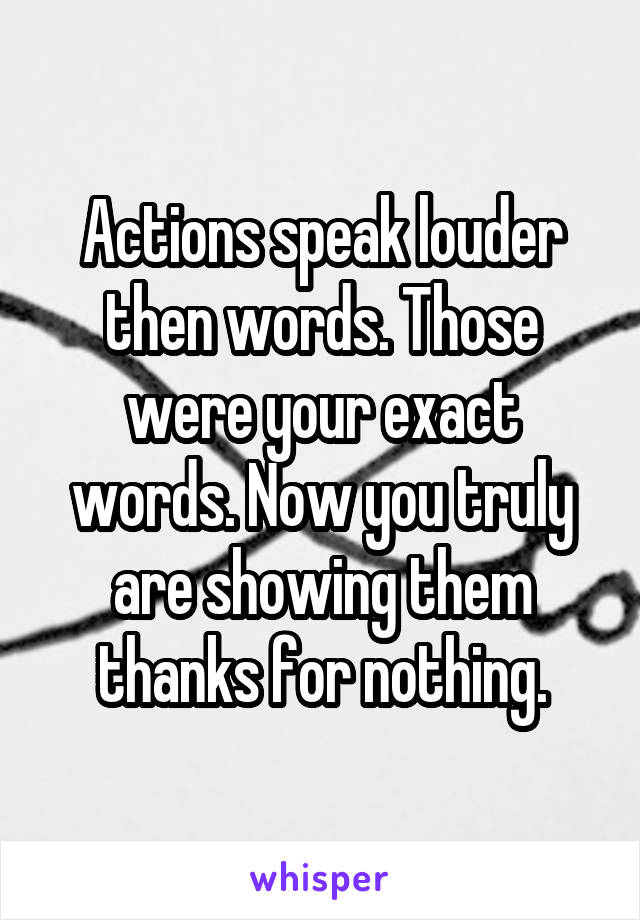 Actions speak louder then words. Those were your exact words. Now you truly are showing them thanks for nothing.