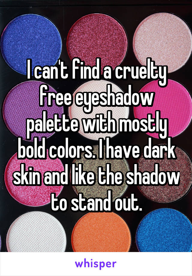 I can't find a cruelty free eyeshadow palette with mostly bold colors. I have dark skin and like the shadow to stand out.