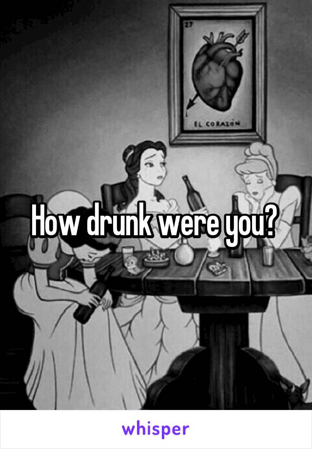 How drunk were you? 