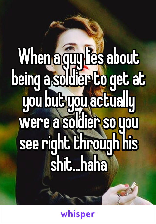 When a guy lies about being a soldier to get at you but you actually were a soldier so you see right through his shit...haha