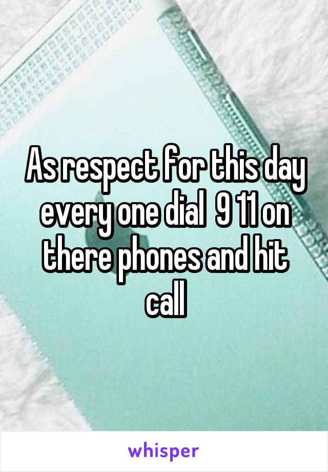 As respect for this day every one dial  9 11 on there phones and hit call