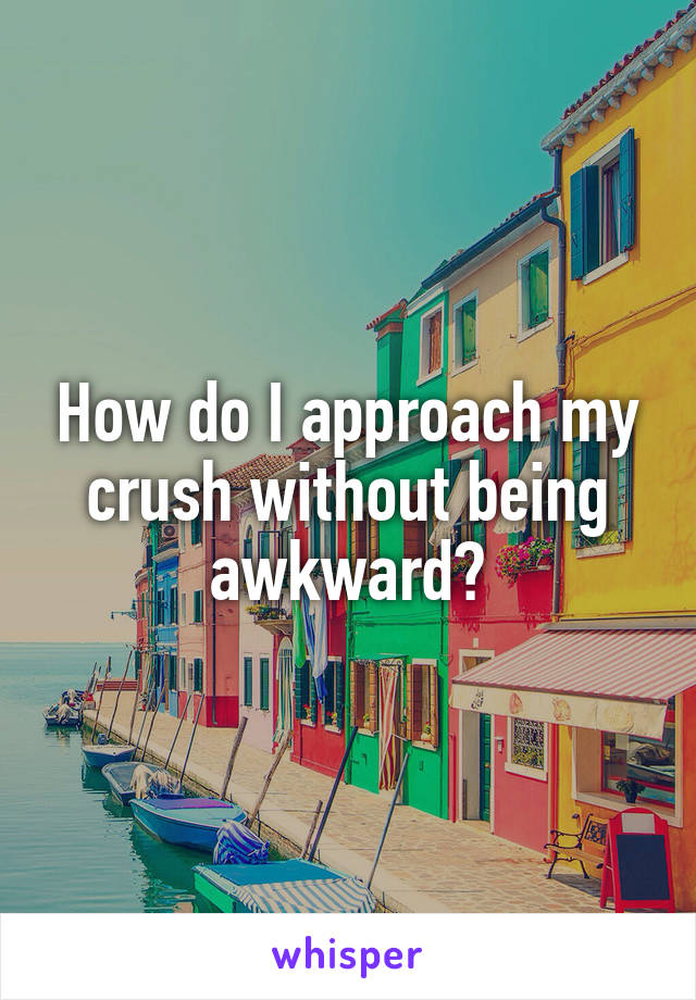 How do I approach my crush without being awkward?