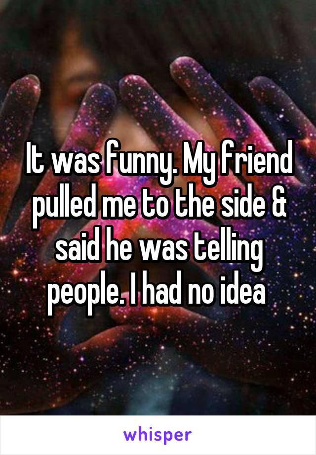 It was funny. My friend pulled me to the side & said he was telling people. I had no idea 