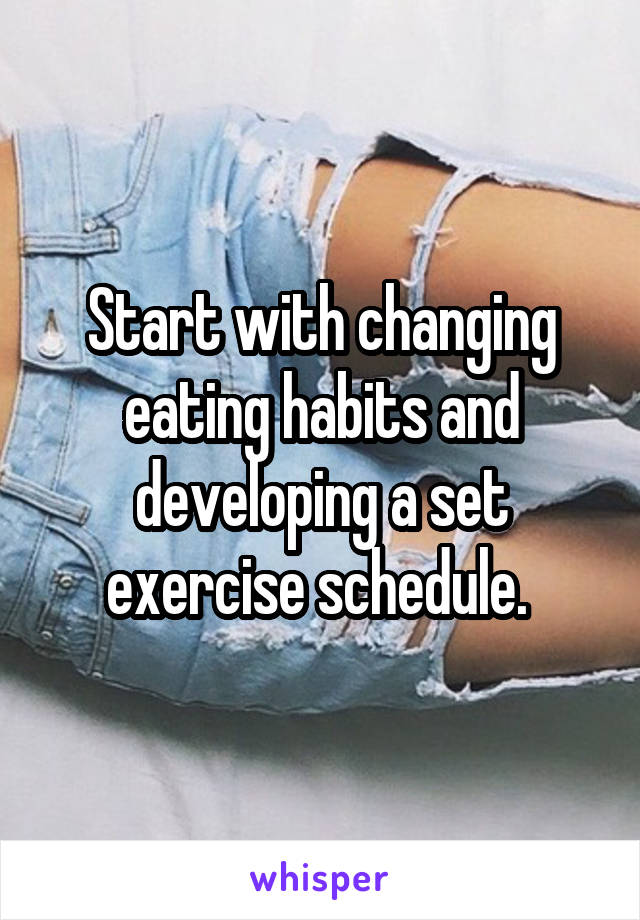 Start with changing eating habits and developing a set exercise schedule. 