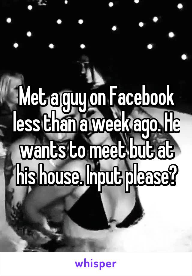 Met a guy on Facebook less than a week ago. He wants to meet but at his house. Input please?