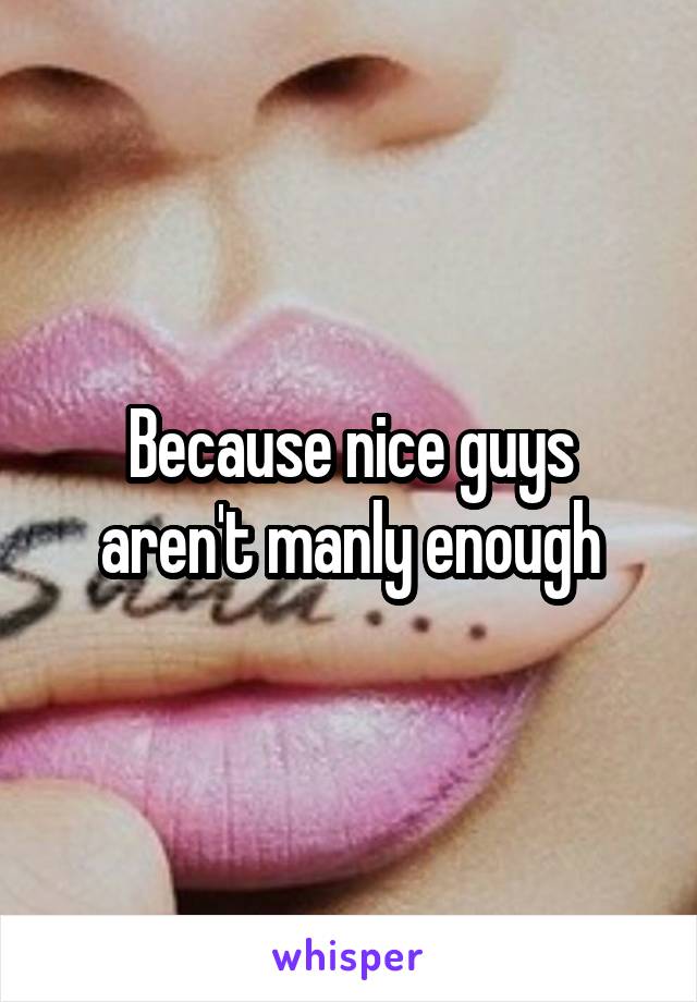 Because nice guys aren't manly enough