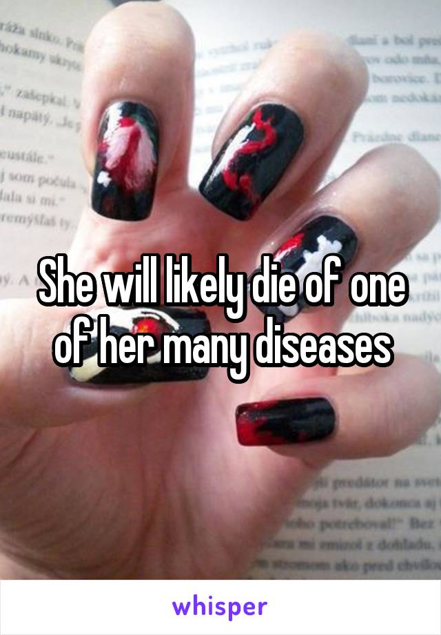 She will likely die of one of her many diseases