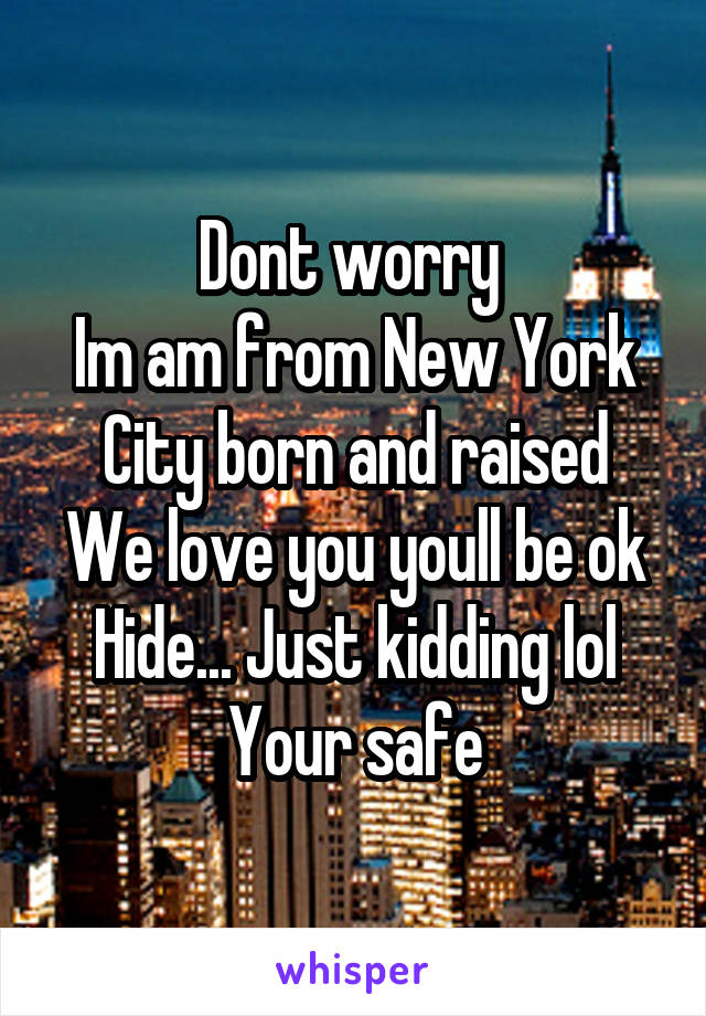 Dont worry 
Im am from New York City born and raised
We love you youll be ok
Hide... Just kidding lol
Your safe