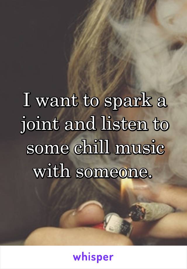 I want to spark a joint and listen to some chill music with someone. 