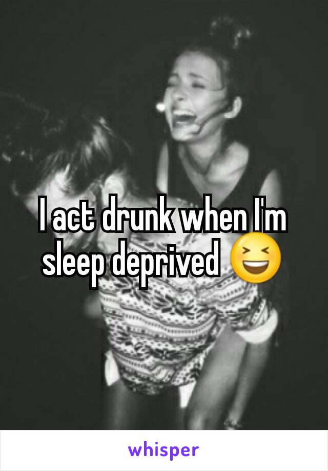 I act drunk when I'm sleep deprived 😆
