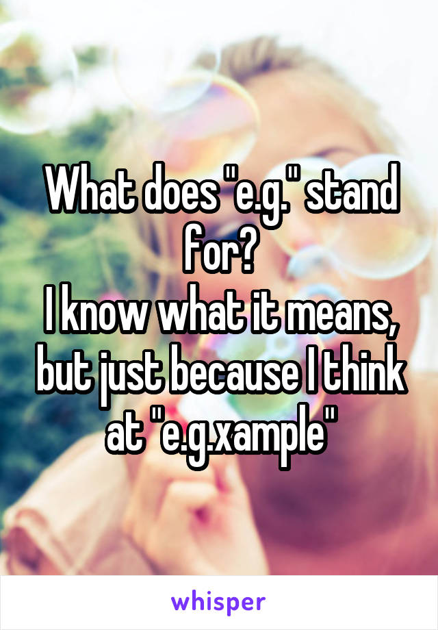 What does "e.g." stand for?
I know what it means, but just because I think at "e.g.xample"