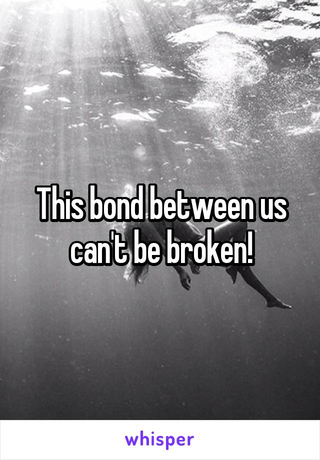 This bond between us can't be broken!